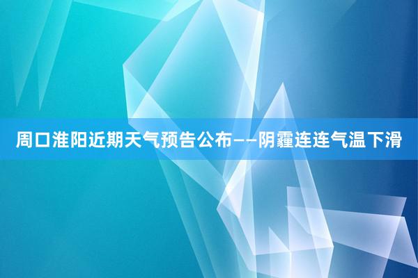 周口淮阳近期天气预告公布——阴霾连连气温下滑